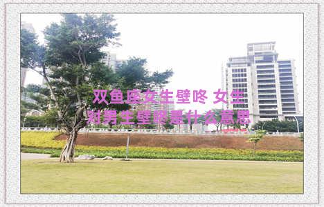 双鱼座女生壁咚 女生对男生壁咚是什么意思